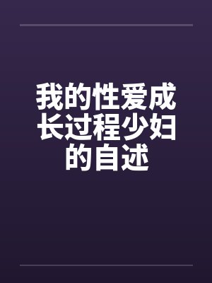 我的性爱成长过程少妇的自述by佚名笔趣阁无弹窗