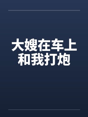 大嫂在车上和我打炮by佚名