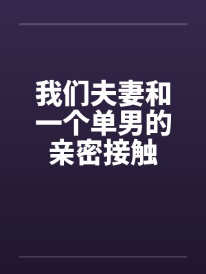 我们夫妻和一个单男的亲密接触