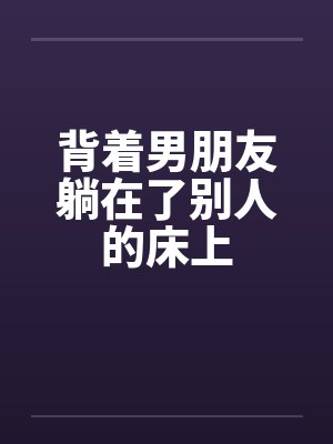 背着男朋友躺在了别人的床上by佚名笔趣阁无弹窗