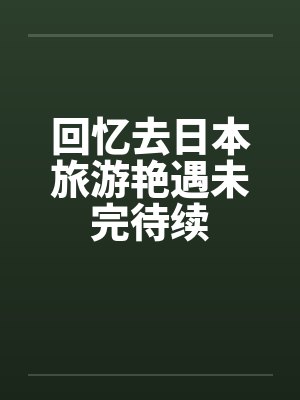 回忆去日本旅游艳遇未完待续by佚名笔趣阁无弹窗