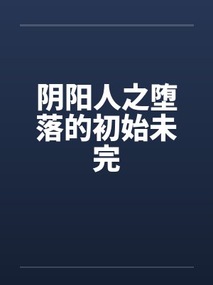 阴阳人之堕落的初始未完笔趣阁无弹窗