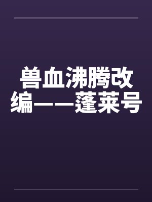 兽血沸腾改编——蓬莱号by佚名笔趣阁无弹窗