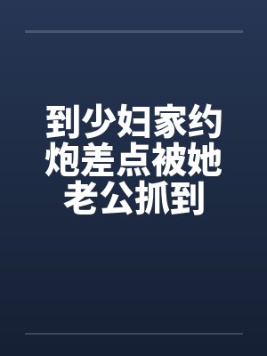到少妇家约炮差点被她老公抓到by佚名笔趣阁无弹窗