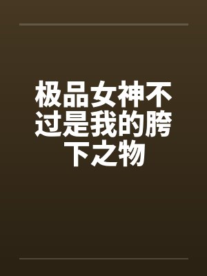 极品女神不过是我的胯下之物by佚名