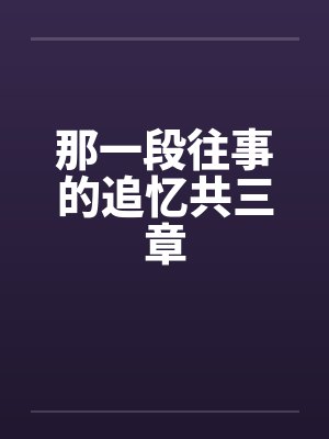 那一段往事的追忆共三章笔趣阁无弹窗