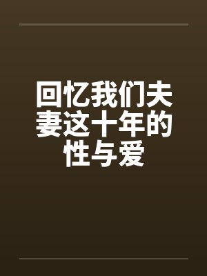 回忆我们夫妻这十年的性与爱by佚名笔趣阁无弹窗