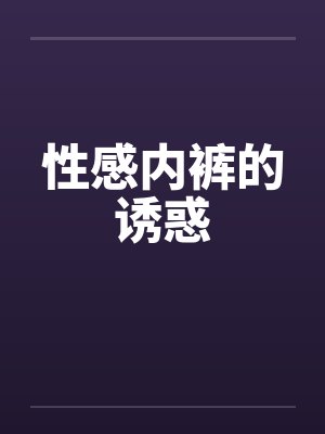 性感内裤的诱惑笔趣阁无弹窗