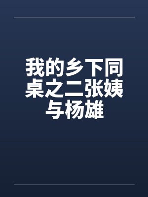 我的乡下同桌之二张姨与杨雄by佚名笔趣阁无弹窗