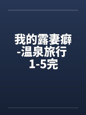 我的露妻癖-温泉旅行 1-5完笔趣阁无弹窗