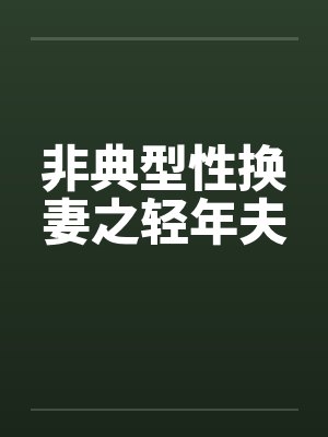 非典型性换妻之轻年夫by佚名笔趣阁无弹窗