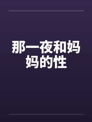 那一夜和妈妈的性by佚名笔趣阁无弹窗