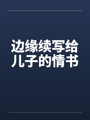 边缘续写给儿子的情书笔趣阁无弹窗