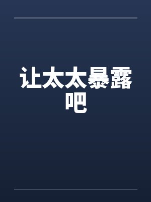 让太太暴露吧by佚名笔趣阁无弹窗