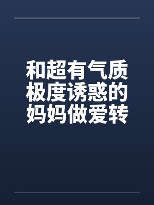 和超有气质极度诱惑的妈妈做爱转帖笔趣阁无弹窗
