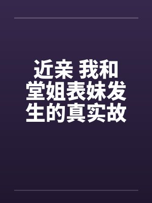 近亲 我和堂姐表妹发生的真实故事