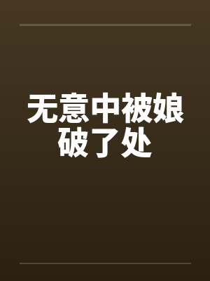无意中被娘破了处by佚名笔趣阁无弹窗