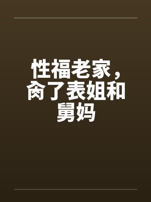 性福老家,肏了表姐和舅妈