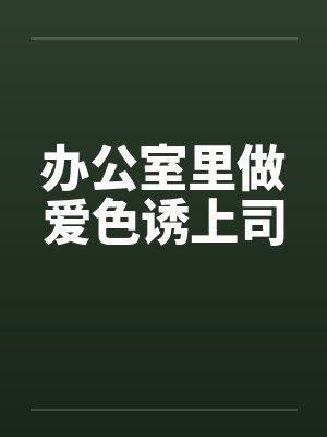 办公室里做爱色诱上司by佚名笔趣阁无弹窗