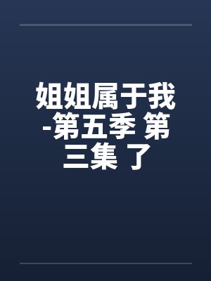 姐姐属于我-第五季 第三集 了by佚名