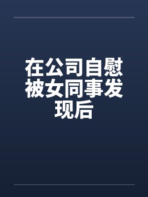 在公司自慰被女同事发现后