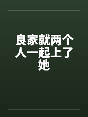 良家就两个人一起上了她by佚名