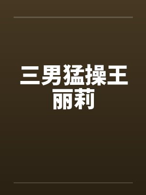 三男猛操王丽莉by佚名笔趣阁无弹窗
