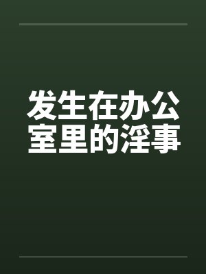 发生在办公室里的淫事笔趣阁无弹窗