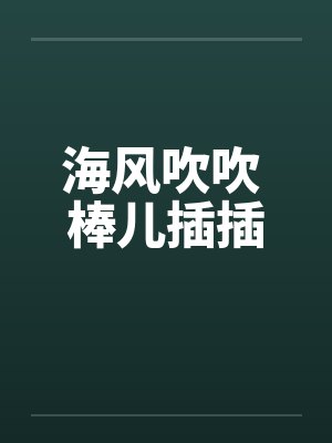 海风吹吹 棒儿插插by佚名笔趣阁无弹窗