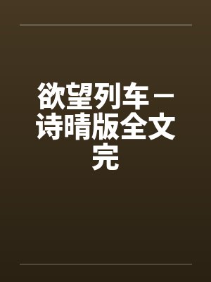 欲望列车－诗晴版全文完by佚名