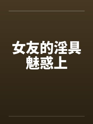 女友的淫具魅惑上by佚名