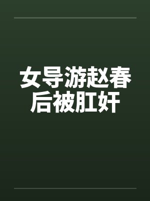 女导游赵春后被肛奸笔趣阁无弹窗