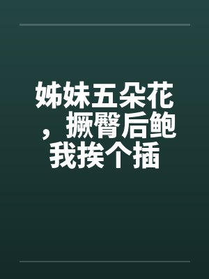 姊妹五朵花，撅臀后鲍我挨个插by佚名