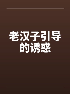 老汉子引导的诱惑by佚名笔趣阁无弹窗
