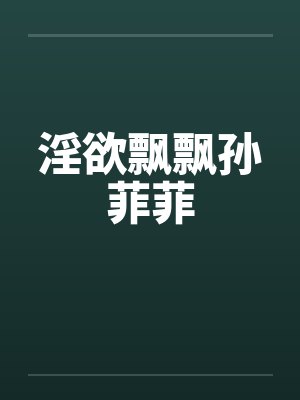 淫欲飘飘孙菲菲