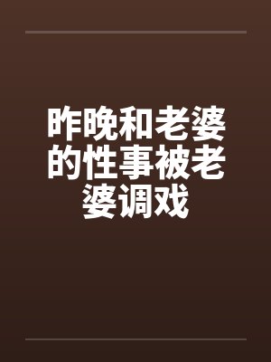 昨晚和老婆的性事被老婆调戏笔趣阁无弹窗