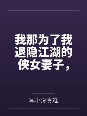 我那为了我退隐江湖的侠女妻子，竟然让仇人的儿子开宫下种，还让野种继承我的家产