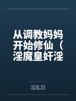 从调教妈妈开始修仙（淫魔皇奸淫美女记）