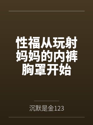 性福从玩射妈妈的内裤胸罩开始