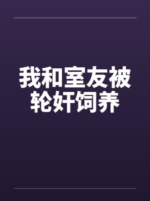 我和室友被轮奸饲养