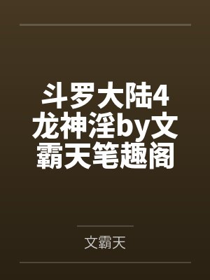 斗罗大陆4龙神淫by文霸天笔趣阁无弹窗