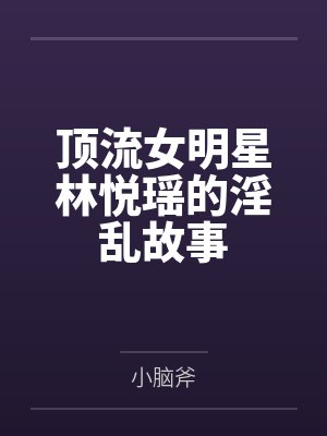 顶流女明星林悦瑶的淫乱故事