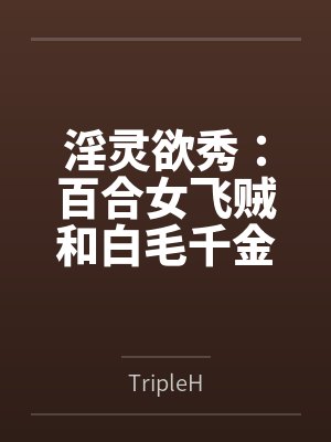 淫灵欲秀：百合女飞贼和白毛千金byTripleH笔趣阁无弹窗