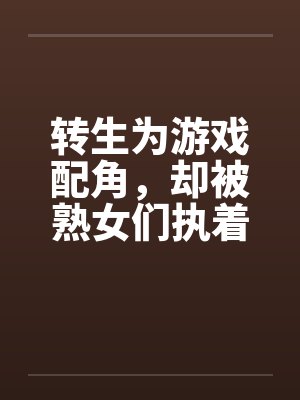 转生为游戏配角，却被熟女们执着by笔趣阁无弹窗