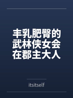 丰乳肥臀的武林侠女会在郡主大人的凌辱调教中到达绝顶最期吗~饥渴媚肉也会相互吸引，争相成为粗暴大汉