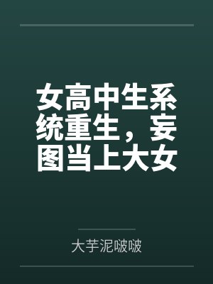 女高中生系统重生，妄图当上大女主，结果被仇人觉察端倪鱼死网破粗茎性技步步为营调教社死刻上母畜就该有母