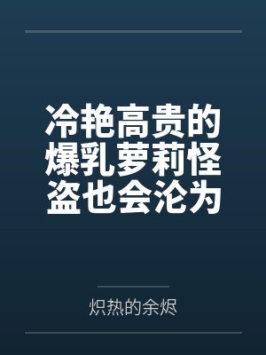 冷艳高贵的爆乳萝莉怪盗也会沦为肥猪的专属肉奴吗